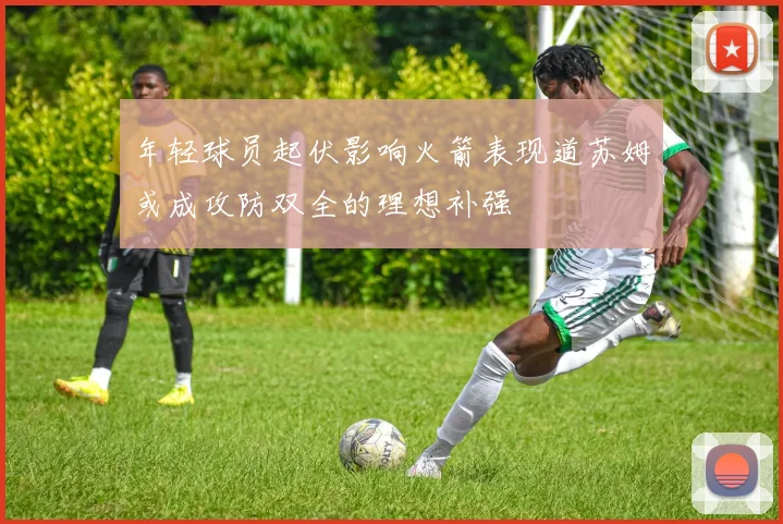 年轻球员起伏影响火箭表现道苏姆或成攻防双全的理想补强