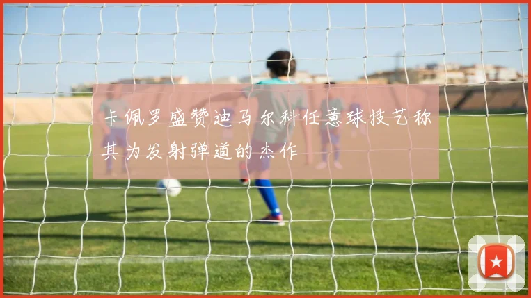 卡佩罗盛赞迪马尔科任意球技艺称其为发射弹道的杰作