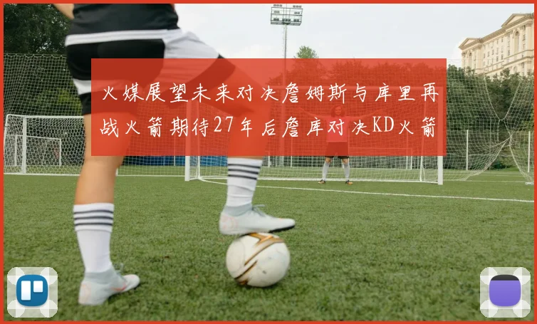 火媒展望未来对决詹姆斯与库里再战火箭期待27年后詹库对决KD火箭