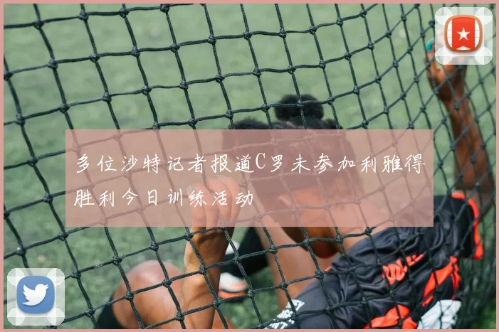 多位沙特记者报道C罗未参加利雅得胜利今日训练活动