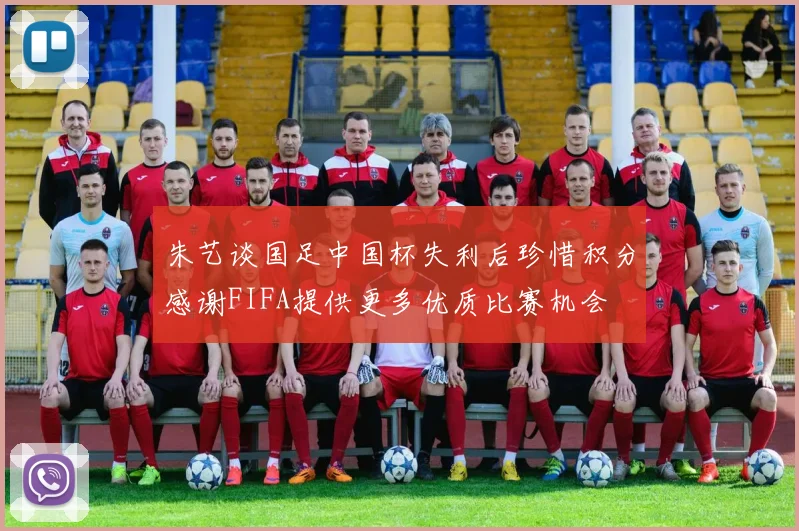 朱艺谈国足中国杯失利后珍惜积分感谢FIFA提供更多优质比赛机会