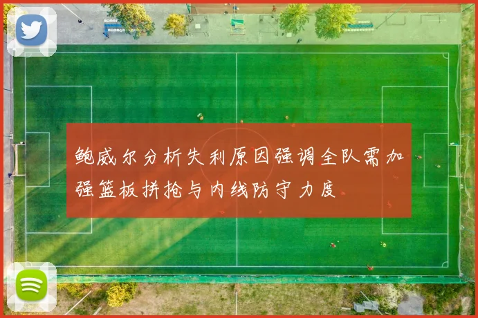 鲍威尔分析失利原因强调全队需加强篮板拼抢与内线防守力度