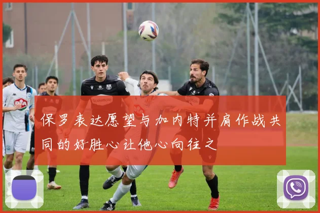 保罗表达愿望与加内特并肩作战共同的好胜心让他心向往之