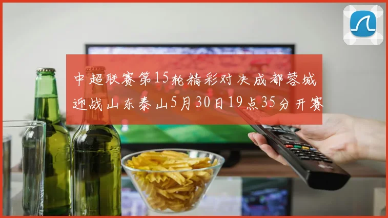 中超联赛第15轮精彩对决成都蓉城迎战山东泰山5月30日19点35分开赛