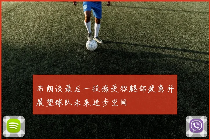 布朗谈最后一投感受称腿部疲惫并展望球队未来进步空间