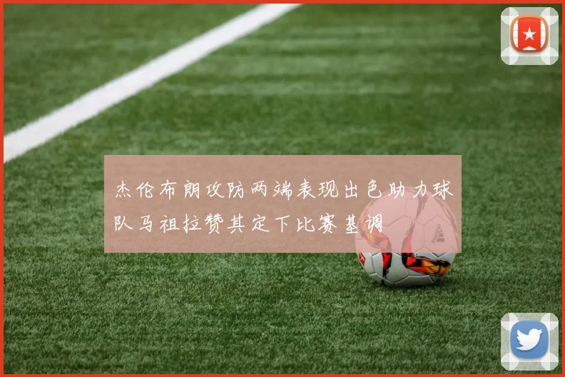 杰伦布朗攻防两端表现出色助力球队马祖拉赞其定下比赛基调