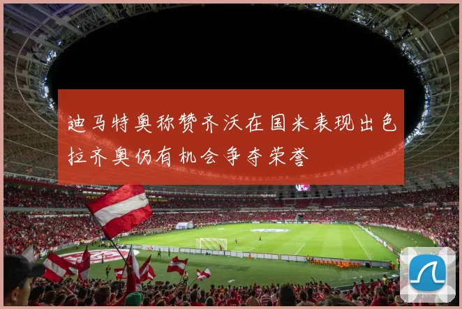 迪马特奥称赞齐沃在国米表现出色拉齐奥仍有机会争夺荣誉