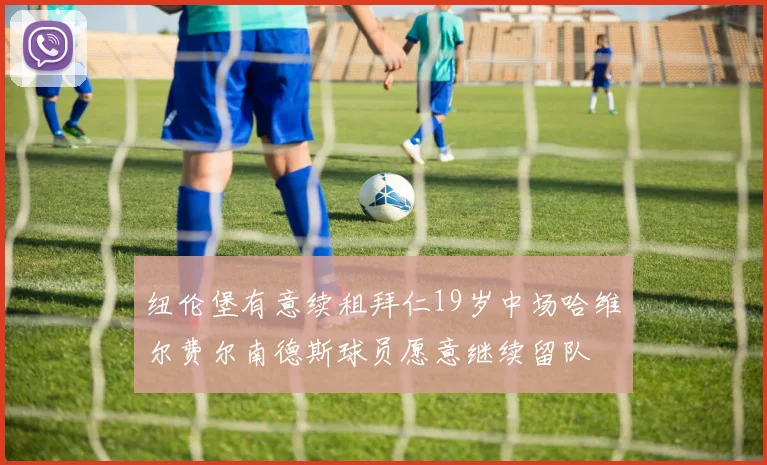 纽伦堡有意续租拜仁19岁中场哈维尔费尔南德斯球员愿意继续留队