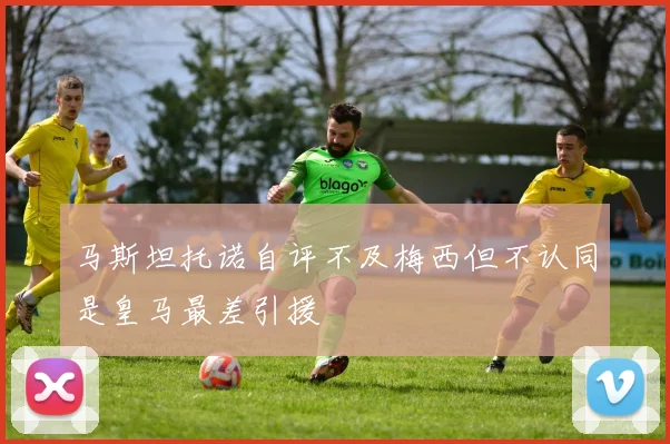 马斯坦托诺自评不及梅西但不认同是皇马最差引援
